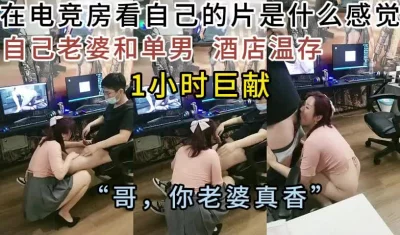 电竞房绿帽全程拍摄，看着自己老婆和单男温存做爱